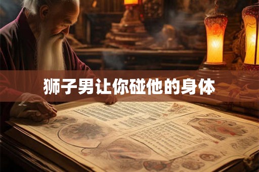 狮子男让你碰他的身体 狮子男让你碰他的身体