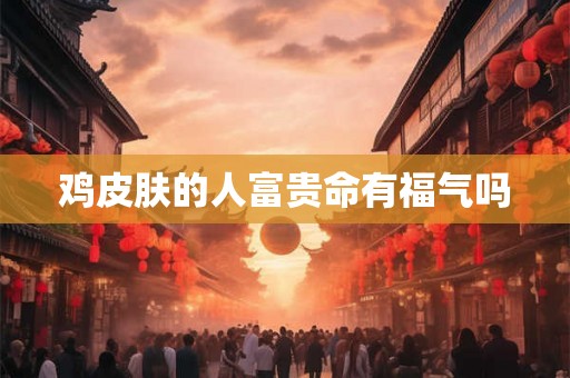 鸡皮肤的人富贵命有福气吗 鸡皮肤的人富贵命有福气吗