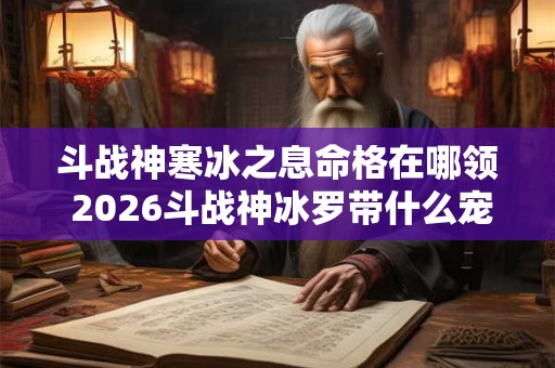 斗战神寒冰之息命格在哪领 2026斗战神冰罗带什么宠物 斗战神寒冰之息命格在哪领 2026斗战神冰罗带什么宠物