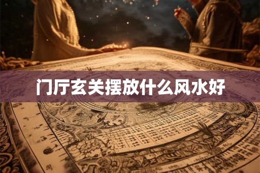 门厅玄关摆放什么风水好 门厅玄关摆放什么风水好