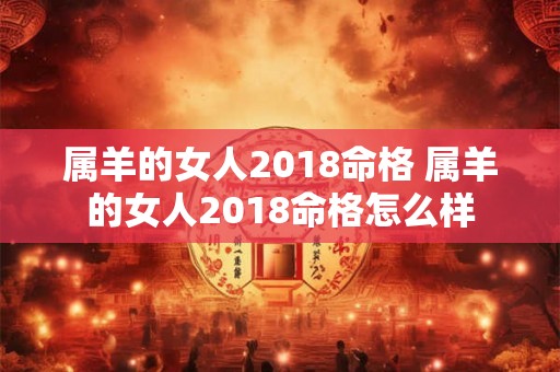属羊的女人2018命格 属羊的女人2018命格怎么样 属羊的女人2018命格 属羊的女人2018命格怎么样