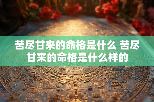 苦尽甘来的命格是什么 苦尽甘来的命格是什么样的 苦尽甘来的命格是什么 苦尽甘来的命格是什么样的