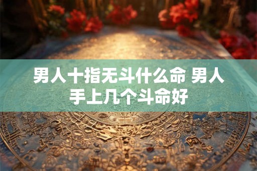 男人十指无斗什么命 男人手上几个斗命好 男人十指无斗什么命 男人手上几个斗命好
