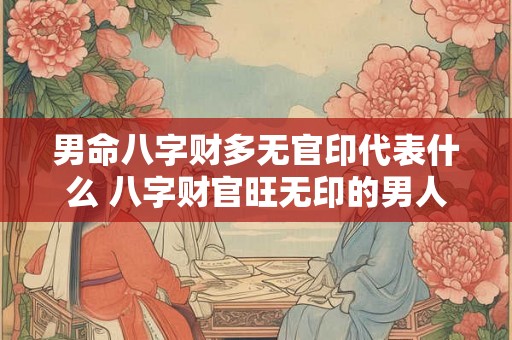 男命八字财多无官印代表什么 八字财官旺无印的男人 男命八字财多无官印代表什么 八字财官旺无印的男人
