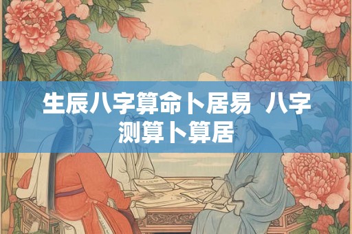 生辰八字算命卜居易  八字测算卜算居