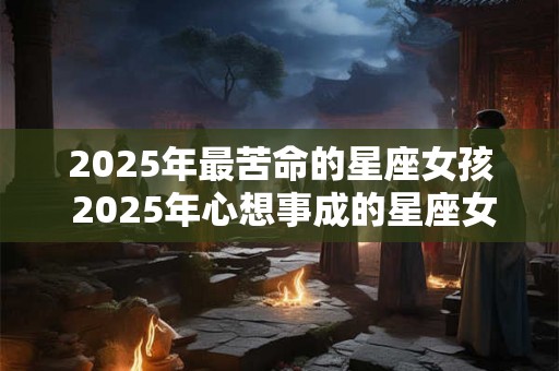 2025年最苦命的星座女孩 2025年心想事成的星座女 2025年最苦命的星座女孩 2025年心想事成的星座女
