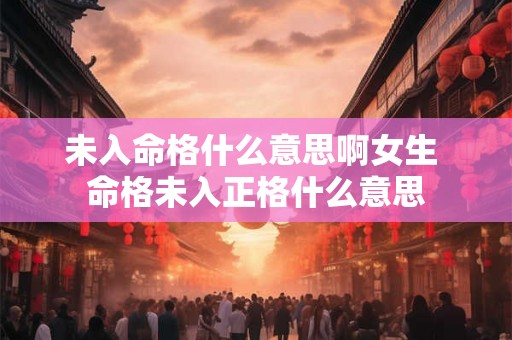 未入命格什么意思啊女生 命格未入正格什么意思 未入命格什么意思啊女生 命格未入正格什么意思