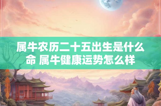 属牛农历二十五出生是什么命 属牛健康运势怎么样 属牛农历二十五出生是什么命 属牛健康运势怎么样