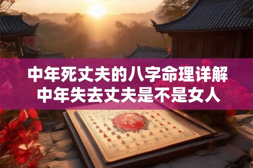 中年死丈夫的八字命理详解 中年失去丈夫是不是女人的命不好