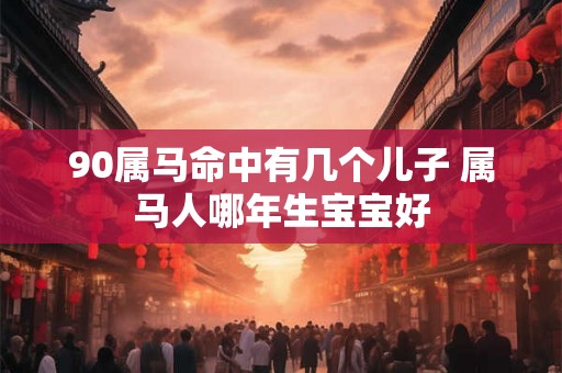 90属马命中有几个儿子 属马人哪年生宝宝好 90属马命中有几个儿子 属马人哪年生宝宝好