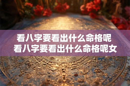 看八字要看出什么命格呢 看八字要看出什么命格呢女生 看八字要看出什么命格呢 看八字要看出什么命格呢女生