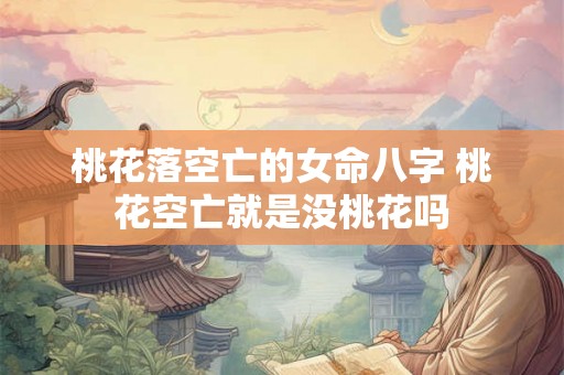 桃花落空亡的女命八字 桃花空亡就是没桃花吗 桃花落空亡的女命八字 桃花空亡就是没桃花吗