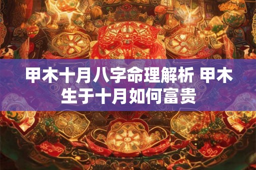 甲木十月八字命理解析 甲木生于十月如何富贵 甲木十月八字命理解析 甲木生于十月如何富贵