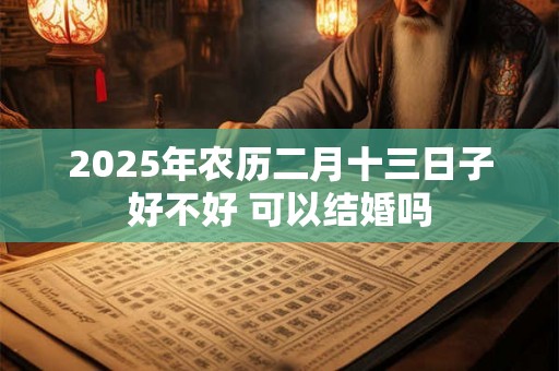 2025年农历二月十三日子好不好 可以结婚吗 2025年农历二月十三日子好不好 可以结婚吗