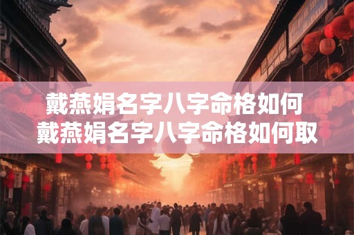 戴燕娟名字八字命格如何 戴燕娟名字八字命格如何取名 戴燕娟名字八字命格如何 戴燕娟名字八字命格如何取名