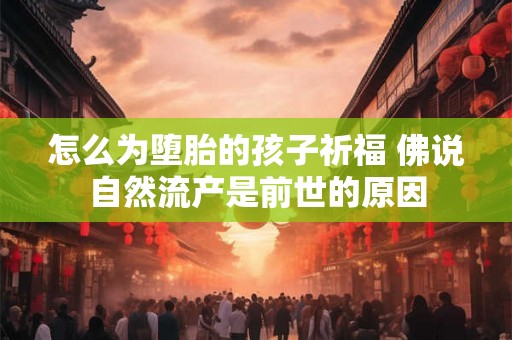 怎么为堕胎的孩子祈福 佛说自然流产是前世的原因 怎么为堕胎的孩子祈福 佛说自然流产是前世的原因