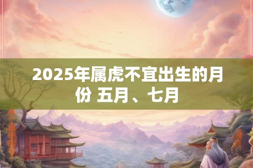2025年属虎不宜出生的月份 五月、七月 2025年属虎不宜出生的月份 五月、七月