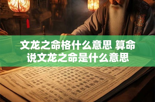 文龙之命格什么意思 算命说文龙之命是什么意思 文龙之命格什么意思 算命说文龙之命是什么意思