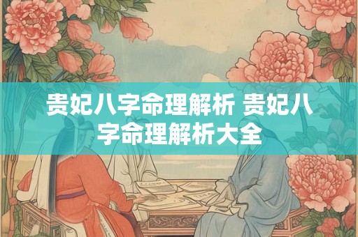 贵妃八字命理解析 贵妃八字命理解析大全