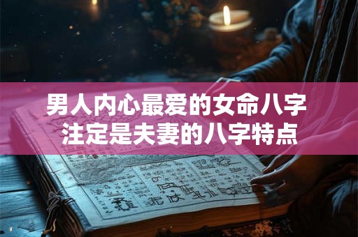 男人内心最爱的女命八字 注定是夫妻的八字特点 男人内心最爱的女命八字 注定是夫妻的八字特点