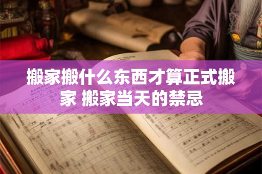 搬家搬什么东西才算正式搬家 搬家当天的禁忌