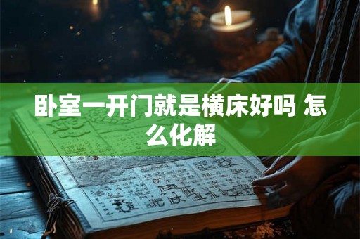 卧室一开门就是横床好吗 怎么化解 卧室一开门就是横床好吗 怎么化解