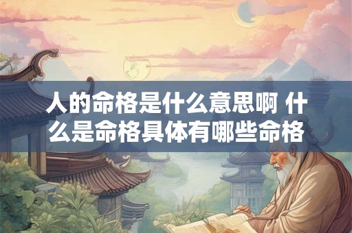 人的命格是什么意思啊 什么是命格具体有哪些命格 人的命格是什么意思啊 什么是命格具体有哪些命格