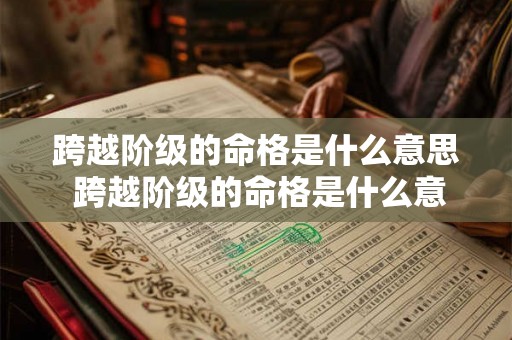 跨越阶级的命格是什么意思 跨越阶级的命格是什么意思啊 跨越阶级的命格是什么意思 跨越阶级的命格是什么意思啊