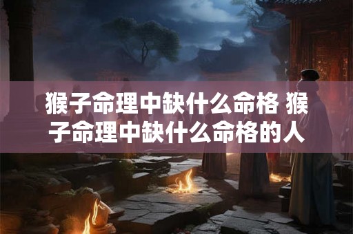 猴子命理中缺什么命格 猴子命理中缺什么命格的人 猴子命理中缺什么命格 猴子命理中缺什么命格的人
