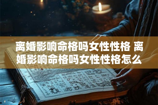 离婚影响命格吗女性性格 离婚影响命格吗女性性格怎么改变 离婚影响命格吗女性性格 离婚影响命格吗女性性格怎么改变