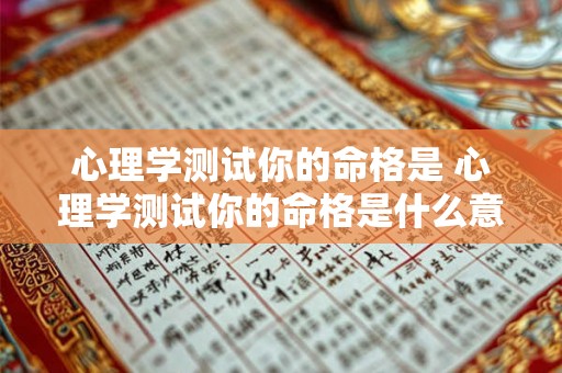 心理学测试你的命格是 心理学测试你的命格是什么意思 心理学测试你的命格是 心理学测试你的命格是什么意思