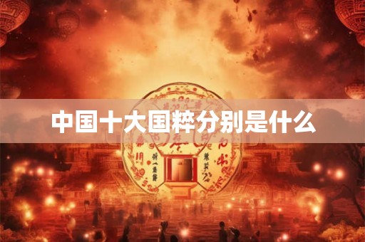 中国十大国粹分别是什么 中国十大国粹分别是什么