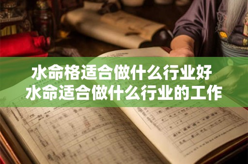 水命格适合做什么行业好 水命适合做什么行业的工作 水命格适合做什么行业好 水命适合做什么行业的工作