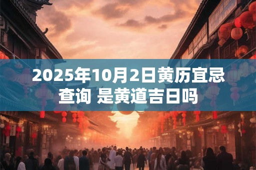 2025年10月2日黄历宜忌查询 是黄道吉日吗 2025年10月2日黄历宜忌查询 是黄道吉日吗