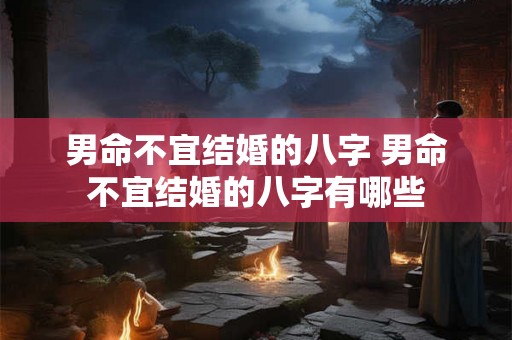 男命不宜结婚的八字 男命不宜结婚的八字有哪些