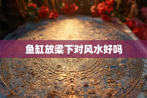 鱼缸放梁下对风水好吗