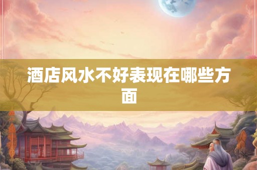 酒店风水不好表现在哪些方面 酒店风水不好表现在哪些方面
