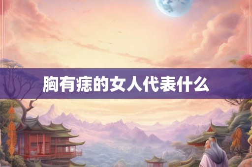 胸有痣的女人代表什么 胸有痣的女人代表什么