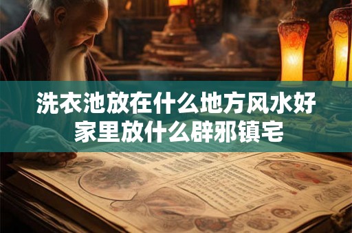 洗衣池放在什么地方风水好 家里放什么辟邪镇宅