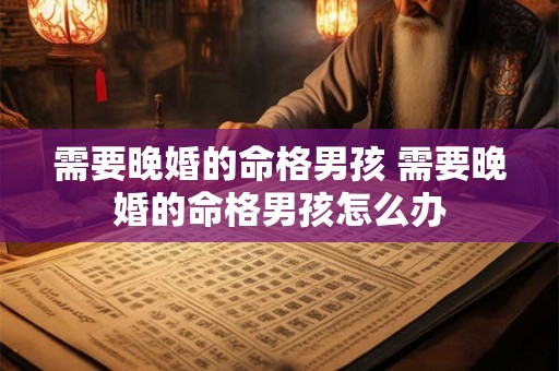 需要晚婚的命格男孩 需要晚婚的命格男孩怎么办 需要晚婚的命格男孩 需要晚婚的命格男孩怎么办