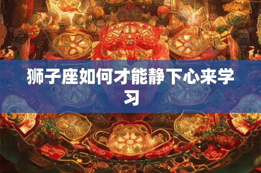 狮子座如何才能静下心来学习 狮子座如何才能静下心来学习