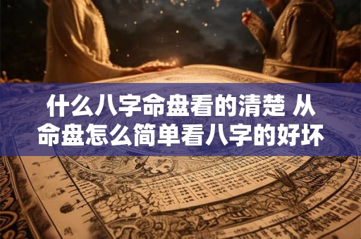 什么八字命盘看的清楚 从命盘怎么简单看八字的好坏 什么八字命盘看的清楚 从命盘怎么简单看八字的好坏