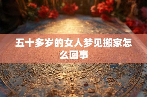 五十多岁的女人梦见搬家怎么回事 五十多岁的女人梦见搬家怎么回事