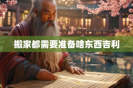搬家都需要准备啥东西吉利