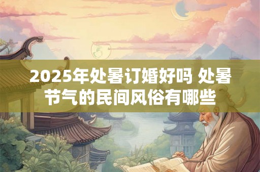 2025年处暑订婚好吗 处暑节气的民间风俗有哪些