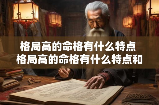 格局高的命格有什么特点 格局高的命格有什么特点和特征 格局高的命格有什么特点 格局高的命格有什么特点和特征