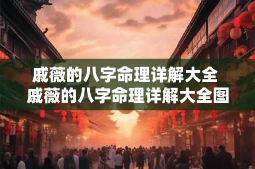 戚薇的八字命理详解大全 戚薇的八字命理详解大全图片 戚薇的八字命理详解大全 戚薇的八字命理详解大全图片