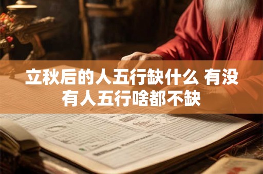 立秋后的人五行缺什么 有没有人五行啥都不缺 立秋后的人五行缺什么 有没有人五行啥都不缺