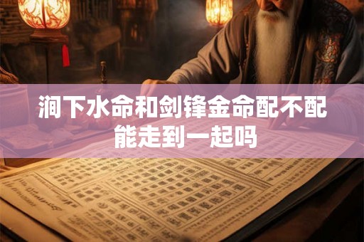 涧下水命和剑锋金命配不配 能走到一起吗 涧下水命和剑锋金命配不配 能走到一起吗