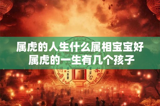 属虎的人生什么属相宝宝好 属虎的一生有几个孩子 属虎的人生什么属相宝宝好 属虎的一生有几个孩子
